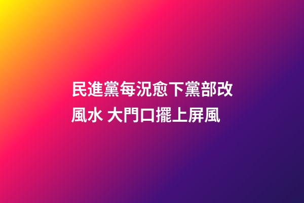 民進黨每況愈下黨部改風水 大門口擺上屏風